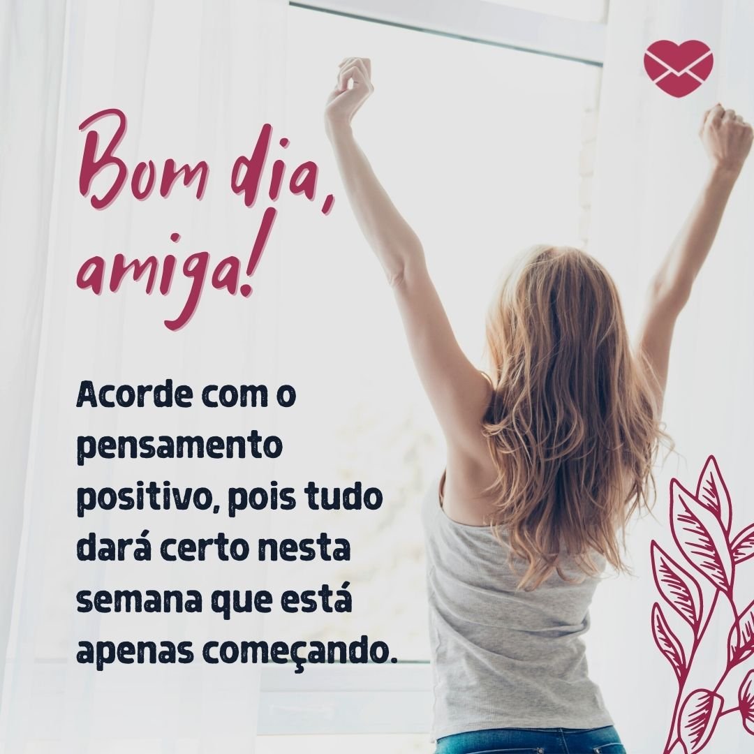 'Bom dia, amiga! Acorde com o pensamento positivo, pois tudo dará certo nesta semana que está apenas começando.' - Mensagem de bom dia para amiga