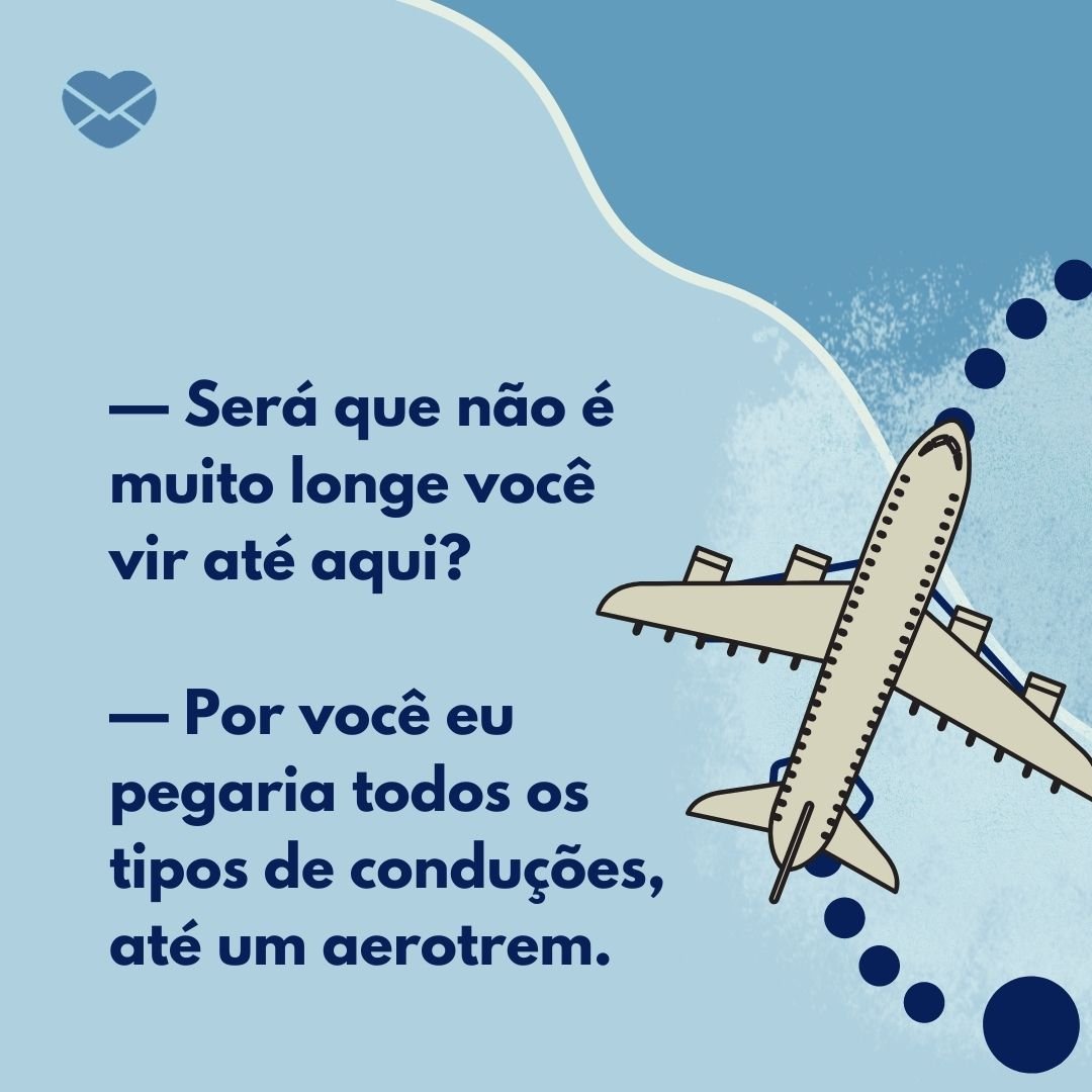 '— Será que não é muito longe você  vir até aqui?  — Por você eu pegaria todos os tipos de conduções, até um aerotrem.' - Cantadas para mulheres