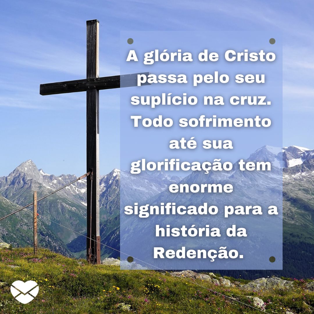 '' A glória de Cristo passa pelo seu suplício na cruz. Todo sofrimento até sua glorificação tem enorme significado para a história da Redenção. '' -  DIA DA CRUZ