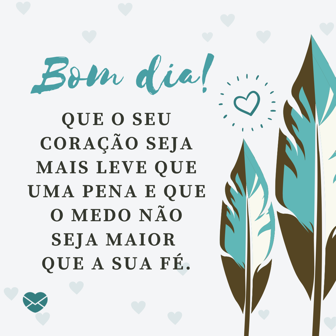 ' Bom dia! Que o seu coração seja mais leve que uma pena e que o medo não seja maior  que a sua fé.' -Mensagem de bom dia para WhatsApp