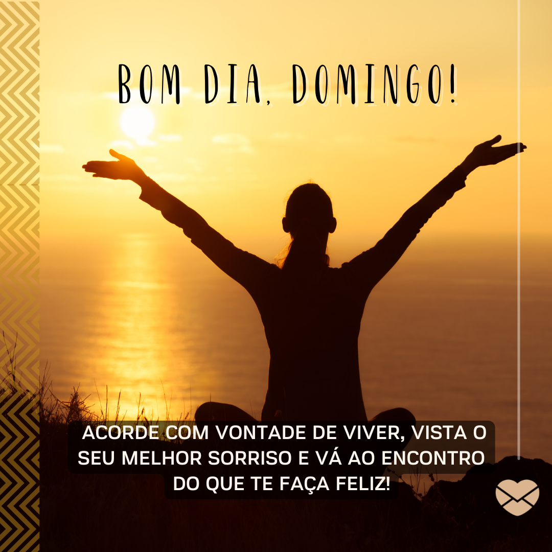 “ Bom dia, domingo! Acorde com vontade de viver, vista o seu melhor sorriso e vá ao encontro do que te faça feliz! “ - Mensagem de bom dia domingo