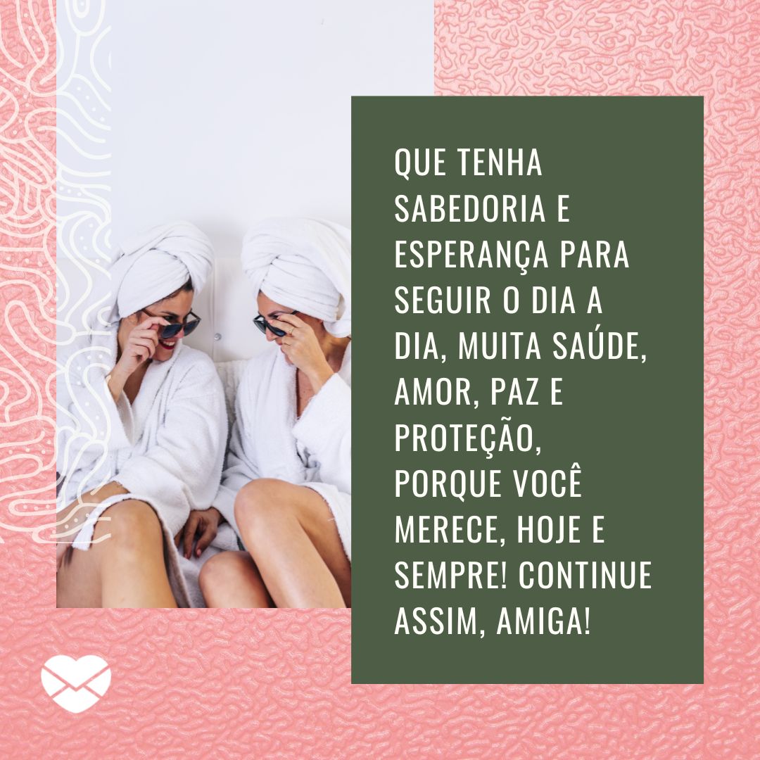 'Que tenha sabedoria e esperança para seguir o dia a dia, muita saúde, amor, paz e proteção, porque você merece, hoje e sempre! Continue assim, amiga!' - Mensagem de aniversario para amiga distante