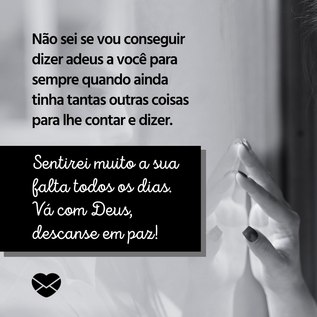 ''Não sei se vou conseguir dizer adeus a você para sempre quando ainda tinha tantas outras coisas para lhe contar e dizer. Sentirei muito a sua falta todos os dias. Vá com Deus, descanse em paz!'' - Mensagens de Luto