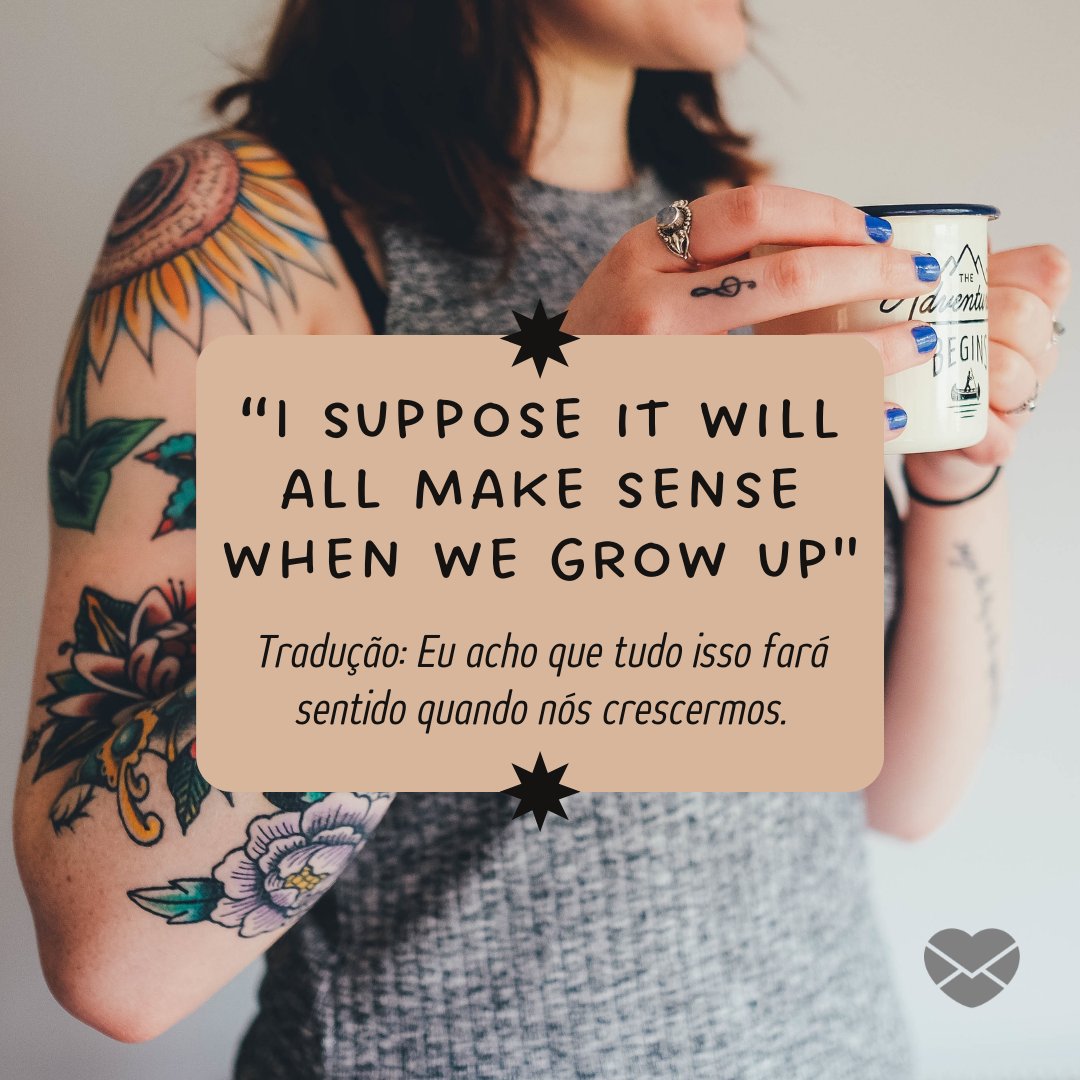 '“I suppose it will all make sense when we grow up' Tradução: Eu acho que tudo isso fará sentido quando nós crescermos).' - Frases de tattoo