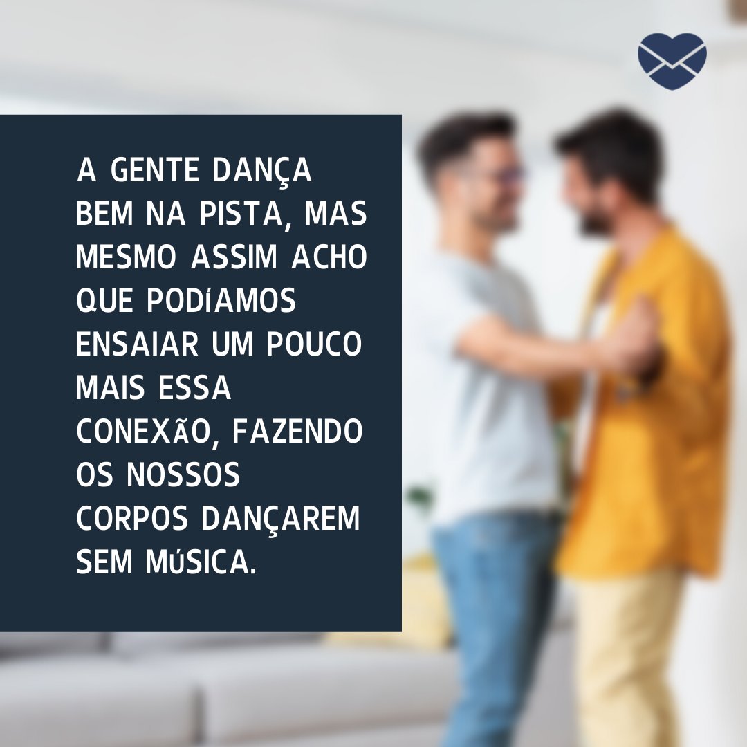 'A gente dança bem na pista, mas mesmo assim acho que podíamos ensaiar um pouco mais essa conexão, fazendo os nossos corpos dançarem sem música.' - Frases de safadeza