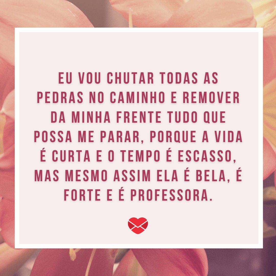 Mensagens Com Amor / Canva / Cas Cornelissen 'Eu vou chutar todas as pedras no caminho e remover da minha frente tudo que possa me parar, porque a vida é curta e o tempo é escasso, mas mesmo assim ela é bela, é forte e é professora.' - Mensagens de Otimismo