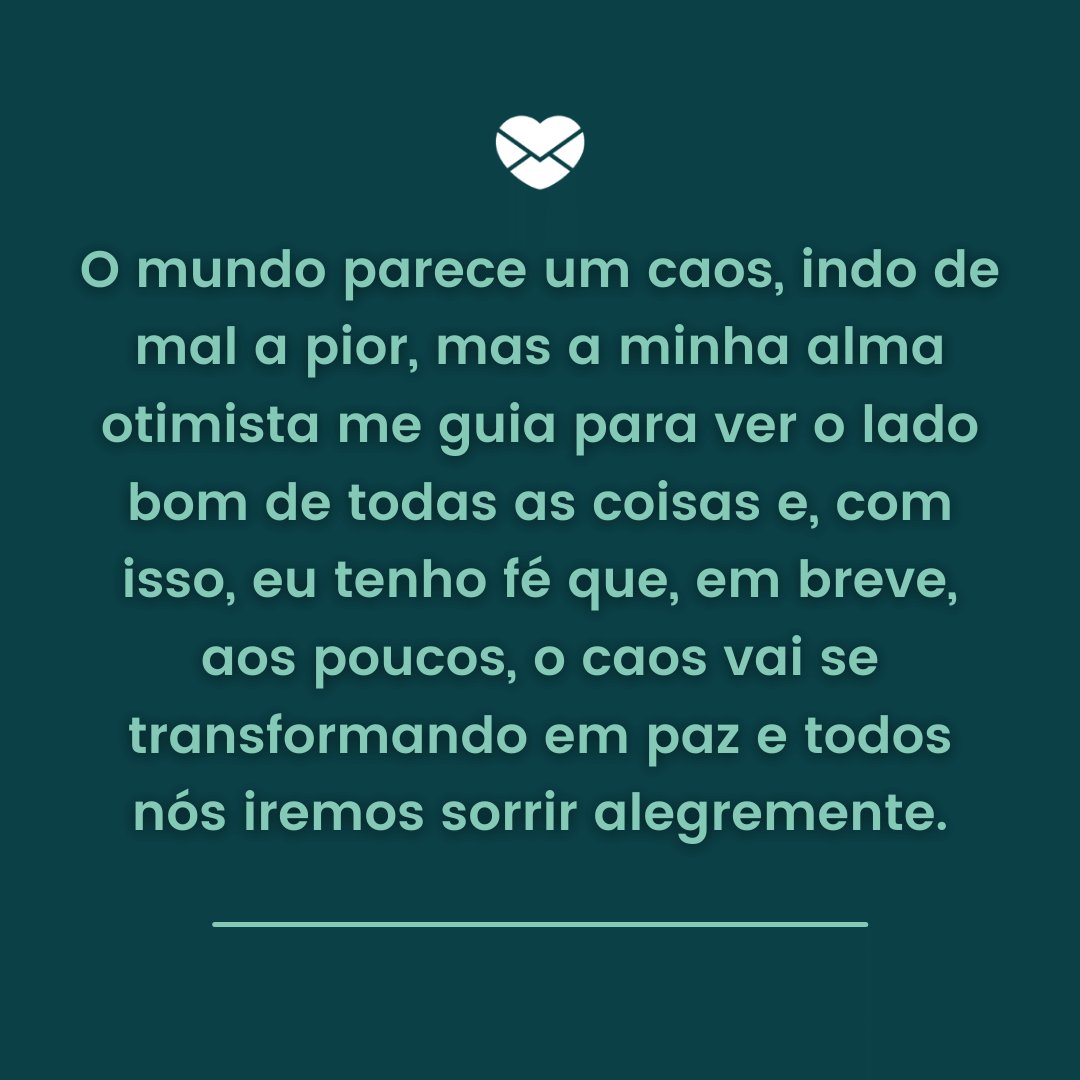 ' O mundo parece um caos, indo de mal a pior, mas a minha alma otimista me guia para ver o lado bom (...)' - Mensagens de Otimismo