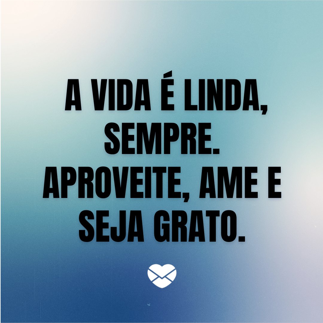 'A vida é linda, sempre. Aproveite, ame e seja grato.' - Mensagens de Otimismo