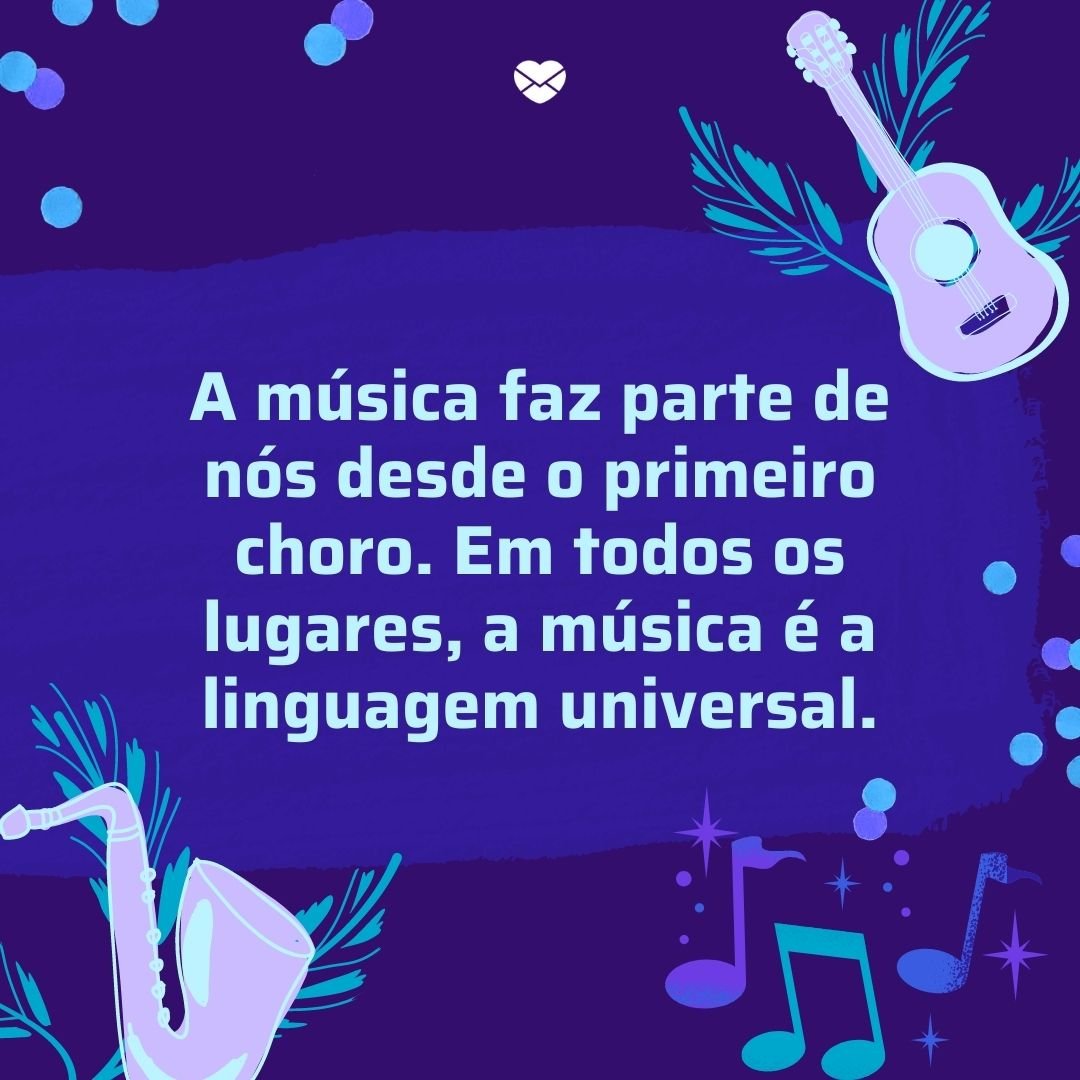 'A música faz parte de nós desde o primeiro choro. Em todos os lugares, a música é a linguagem universal.' - Dia Mundial da Música