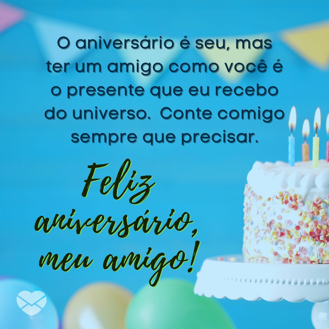 'O aniversário é seu, mas ter um amigo como você é o presente que eu recebo do universo. Conte comigo sempre que precisar. Feliz aniversário, meu amigo!' - Mensagens de Feliz Aniversário