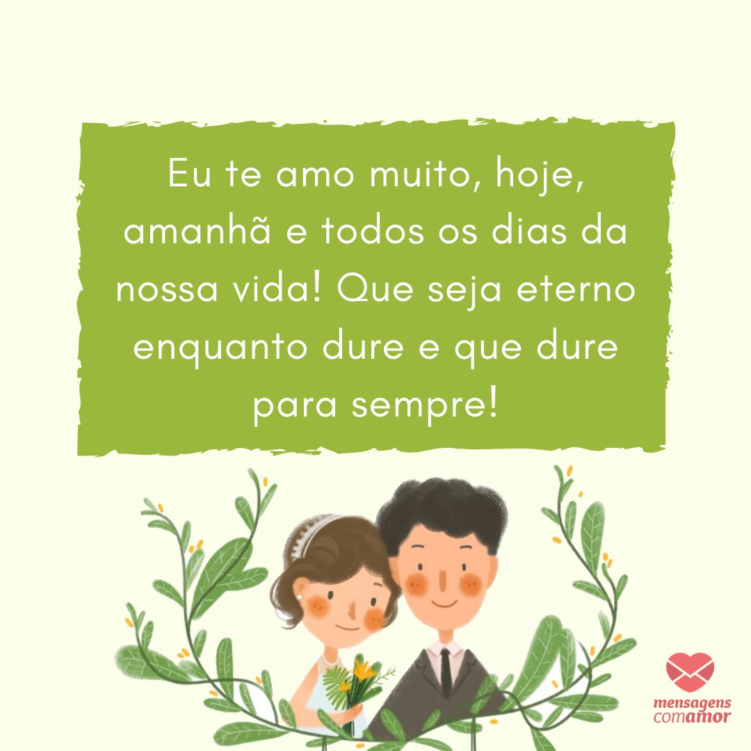 'Eu te amo muito, hoje, amanhã e todos os dias da nossa vida! Que seja eterno enquanto dure  e que dure para sempre!' -Mensagens para Casamento