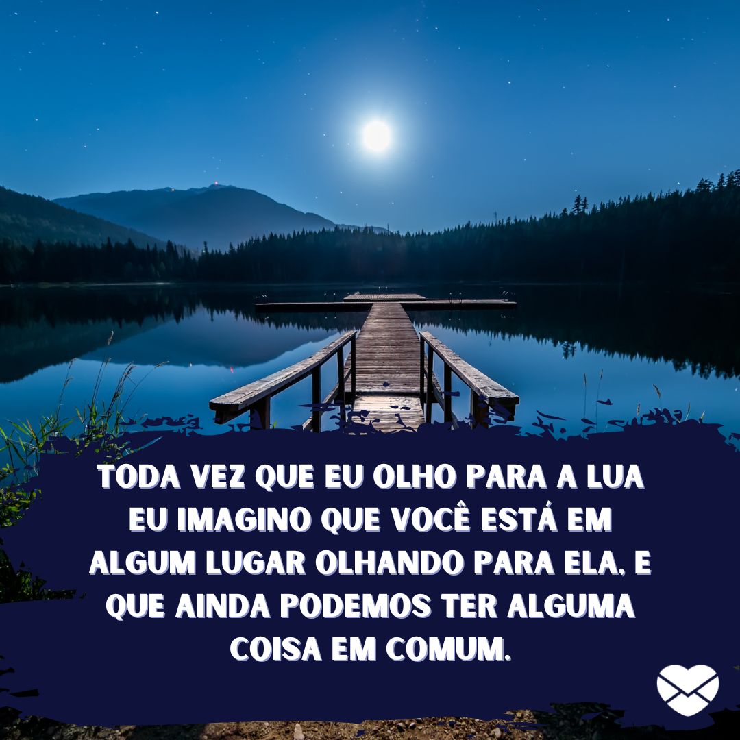 '' Toda vez que eu olho para a lua eu imagino que você está em algum lugar olhando para ela, e que ainda podemos ter alguma coisa em comum.'' - Frases tristes de amor