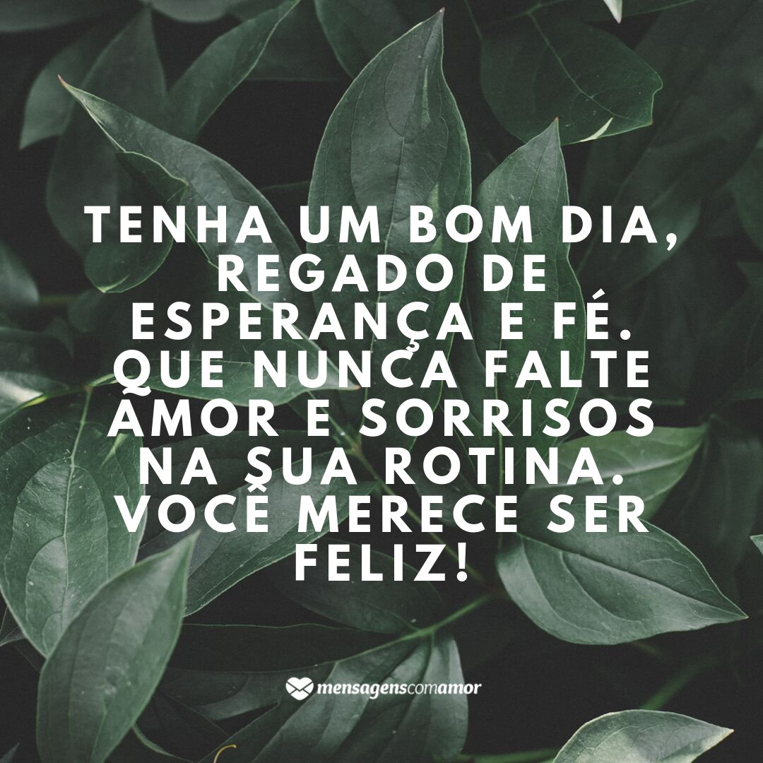 'Tenha um bom dia, regado de esperança e fé. Que nunca falte amor e sorrisos na sua rotina. Você merece ser feliz!' - Mensagem de bom dia animado