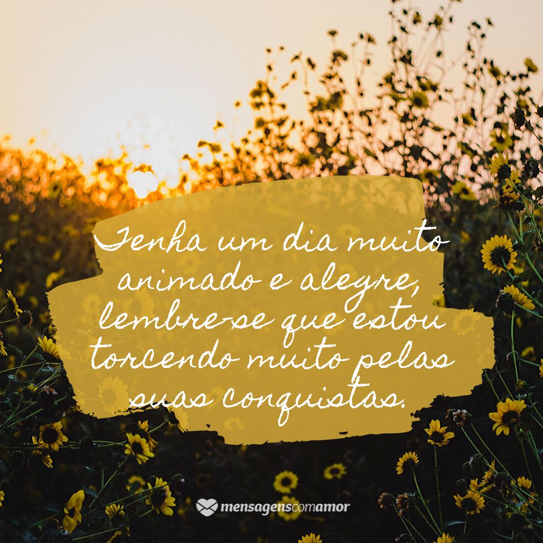 'Tenha um dia muito animado e alegre, lembre-se que estou torcendo muito pelas suas conquistas.' - Mensagem de bom dia animado