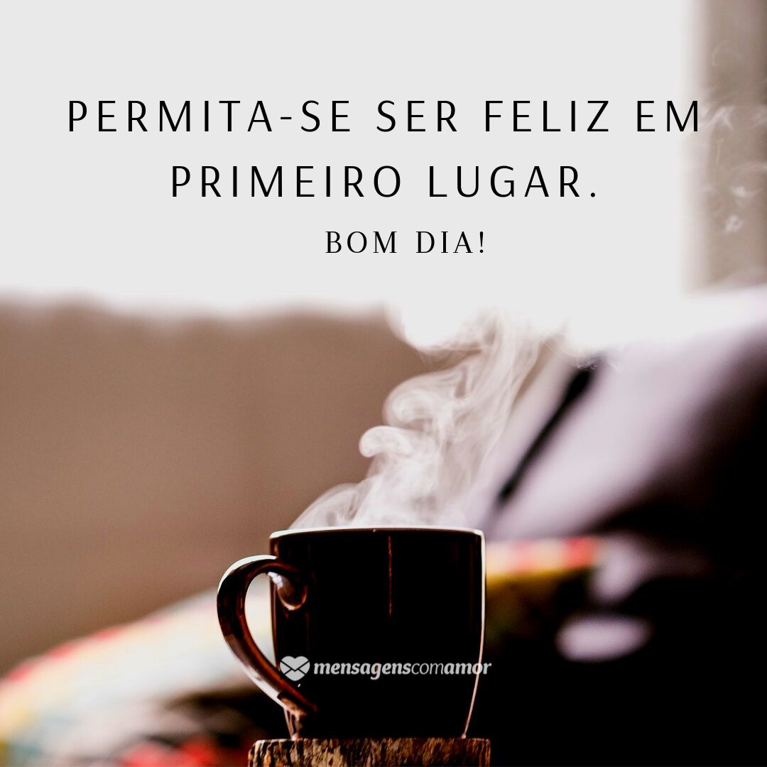 'Permita-se ser feliz em primeiro lugar. Bom dia!' - Mensagem de bom dia animado