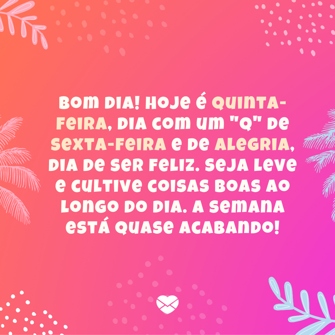 'Bom dia! Hoje é quinta-feira, dia com um 'q' de sexta-feira e de alegria, dia de ser feliz. Seja leve e cultive coisas boas ao longo do dia. A semana está quase acabando!' - Mensagem de feliz quinta-feira