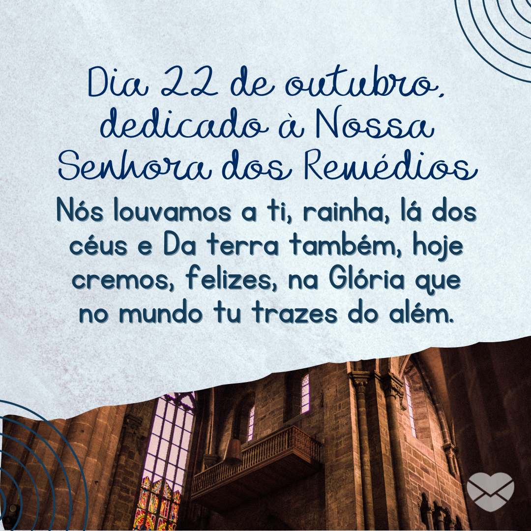 'Dia 22 de outubro, dedicado à Nossa Senhora dos Remédios  Nós louvamos a ti, rainha, lá dos céus e Da terra também, hoje cremos, felizes, na Glória que no mundo tu trazes do além.' - Dia de Nossa Senhora dos Remédios