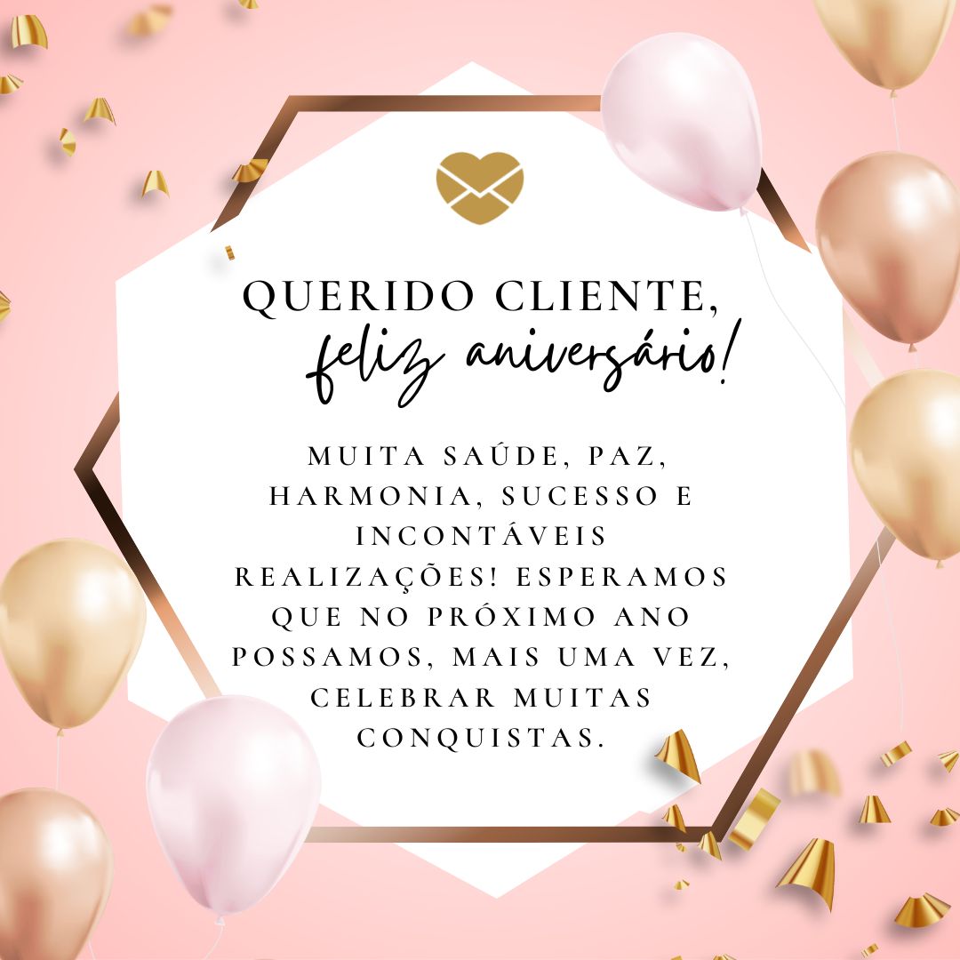 'Querido cliente, feliz aniversário!  Muita saúde, paz, harmonia, sucesso e incontáveis realizações! Esperamos que no próximo ano possamos, mais uma vez, celebrar muitas conquistas.' - Mensagem de aniversario para cliente