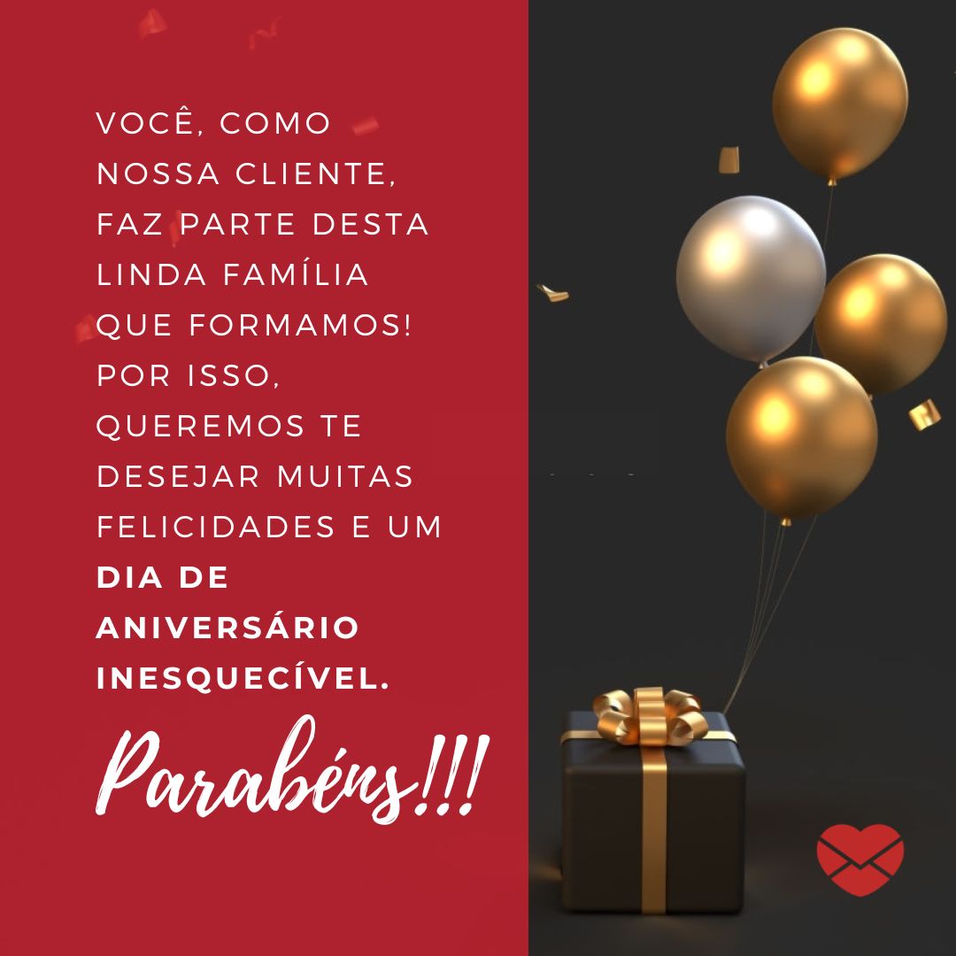 'Você, como nossa cliente, faz parte desta linda família que formamos! Por isso, queremos te desejar muitas felicidades e um dia de aniversário inesquecível. Parabéns!!!' - Mensagem de aniversario para cliente