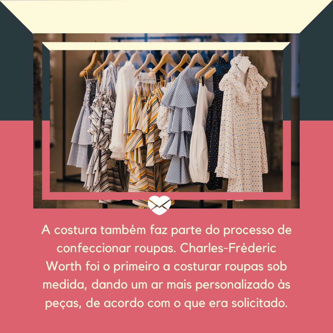 'A costura também faz parte do processo de confeccionar roupas. Charles-Fréderic Worth foi o primeiro a costurar roupas sob medida, dando um ar mais personalizado às peças, de acordo com o que era solicitado' - Dia do Designer de Moda