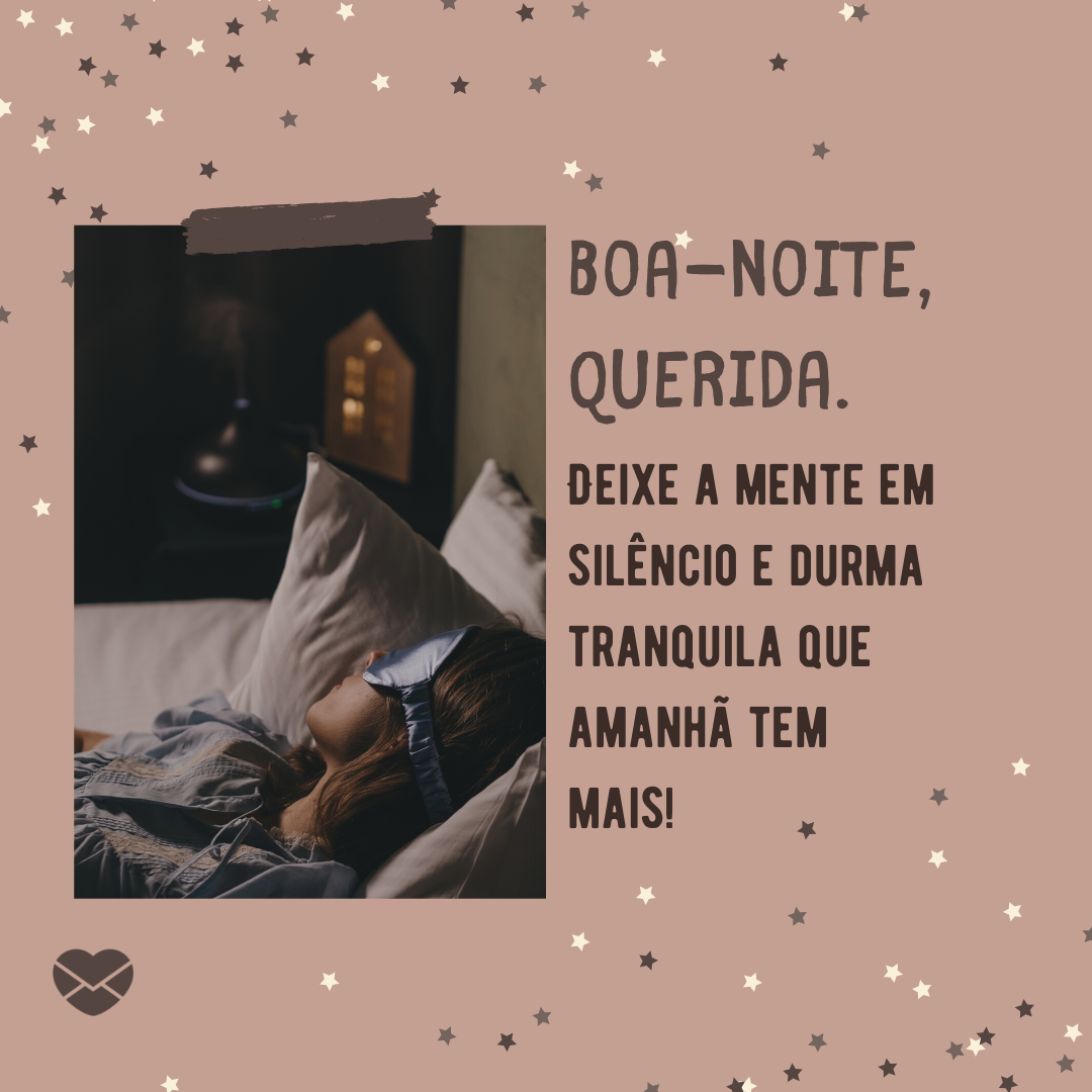 'Boa-noite, querida.  Deixe a mente em silêncio e durma tranquila que amanhã tem mais!'- Mensagem de boa noite para amiga