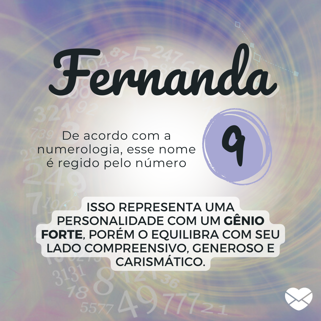 'Fernanda, de acordo com a numerologia, esse nome é regido pelo número 9, isso representa uma personalidade com um gênio forte, porém o equilibra com seu lado compreensivo, generoso e carismático.' - Significado do nome Fernanda