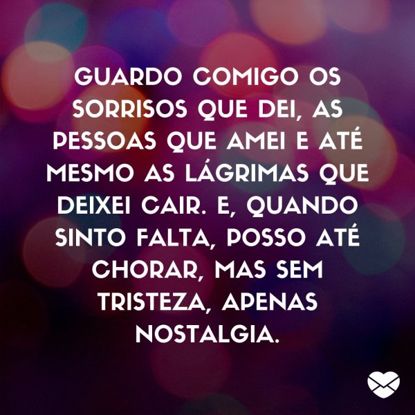 Mensagens Com Amor/ Canva 'Guardo comigo os sorrisos que dei, as pessoas que amei e até mesmo as lágrimas que deixei cair.E, quando sinto falta, posso até chorar, mas sem tristeza, apenas nostalgia. ' -