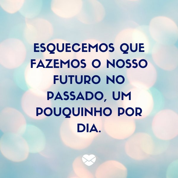 Mensagens Com Amor/ Canva ' Esquecemos que fazemos o nosso futuro no passado, um pouquinho por dia.' -Legendas para TBT