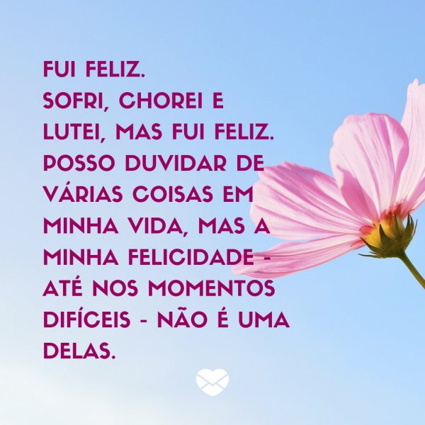 Mensagens Com Amor/ Canva 'Fui feliz. Sofri, chorei e lutei, mas fui feliz. Posso duvidar de várias coisas em minha vida, mas a minha felicidade - até nos momentos difíceis - não é uma delas.' -Legendas para TBT
