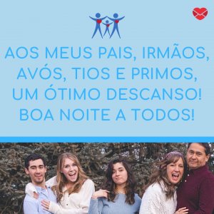 'Aos meus pais, irmãos, avós, tios e primos, um ótimo descanso! Boa noite a todos!!' - Mensagem de boa noite para família