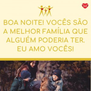 'Boa noite! Vocês são a melhor família que alguém poderia ter. Eu amo vocês!' - Mensagem de boa noite para família