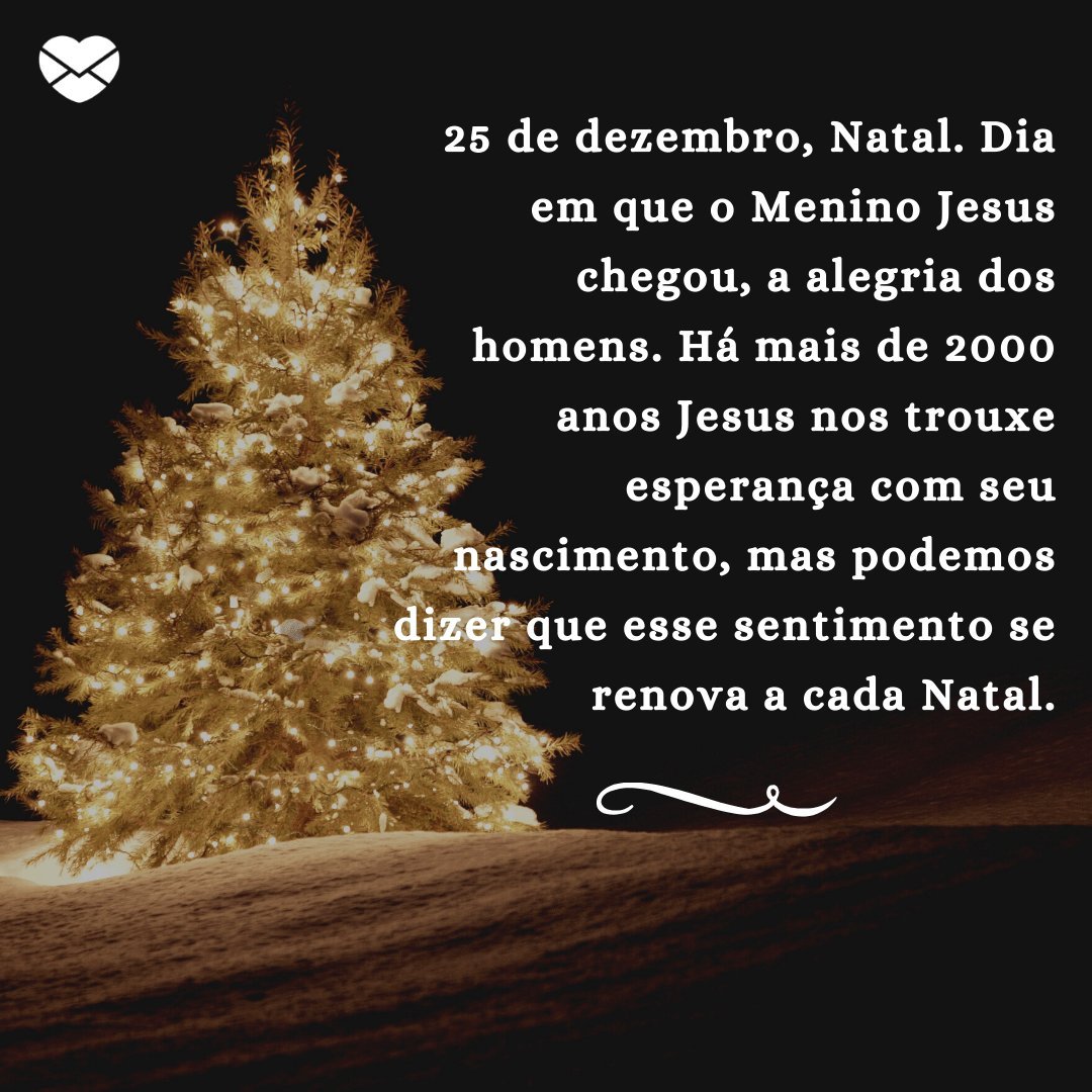 '25 de dezembro, Natal. Dia em que o Menino Jesus chegou, a alegria dos homens. Há mais de 2000 anos Jesus nos trouxe esperança com seu nascimento, mas...' -  Lindas Mensagens de Natal
