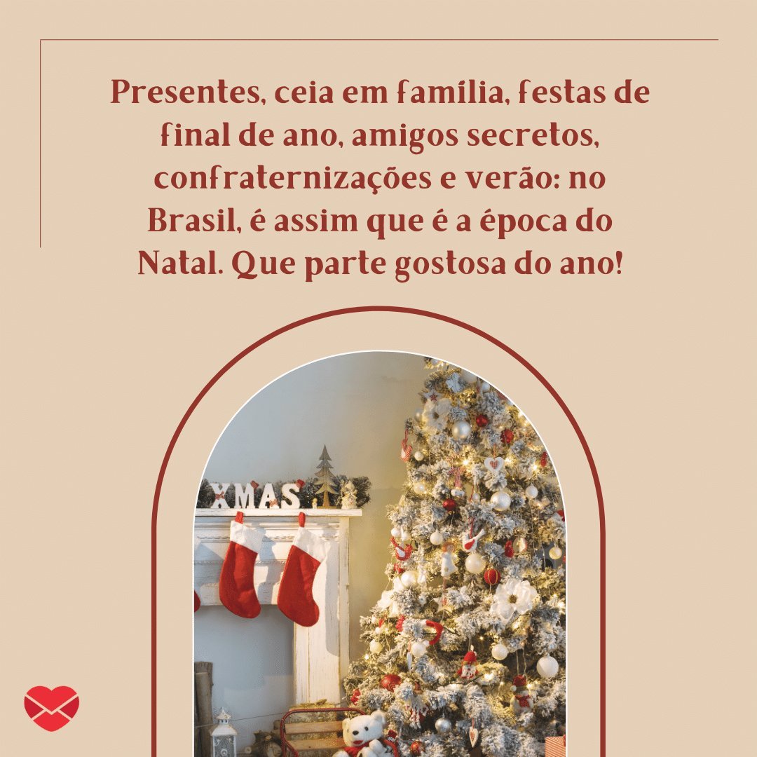 'Presentes, ceia em família, festas de final de ano, amigos secretos, confraternizações e verão: no Brasil, é assim que é a época do Natal. Que parte gostosa do ano!' -  Lindas Mensagens de Natal