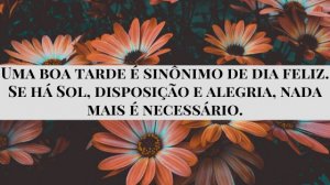 'Uma boa tarde é sinônimo de dia feliz. Se há Sol, disposição e alegria, nada mais é necessário.' - Mensagem de boa tarde com flores