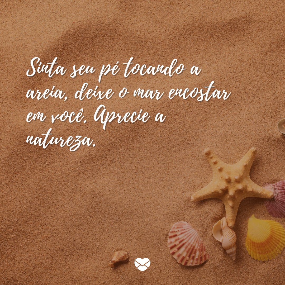 'Sinta seu pé tocando a areia, deixe o mar encostar em você. Aprecie a natureza.' -Frases sobre praia