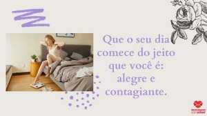 'Que o seu dia comece do jeito que você é: alegre e contagiante.' - Mensagem de bom dia com imagem