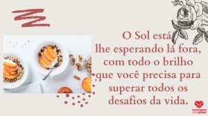 'O Sol está lhe esperando lá fora, com todo o brilho que você precisa para superar todos os desafios da vida.' - Mensagem de bom dia com imagem