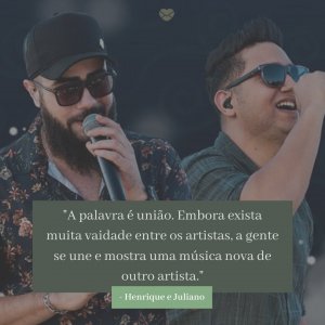 'A palavra é união. Embora exista muita vaidade entre os artistas, a gente se une e mostra uma música nova de outro artista. ' - Henrique e Juliano