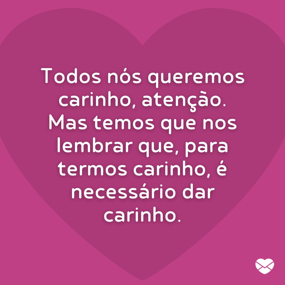 'Todos nós queremos carinho, atenção. Mas temos que nos lembrar que, para termos carinho, é necessário dar carinho.' - Mensagens de carinho