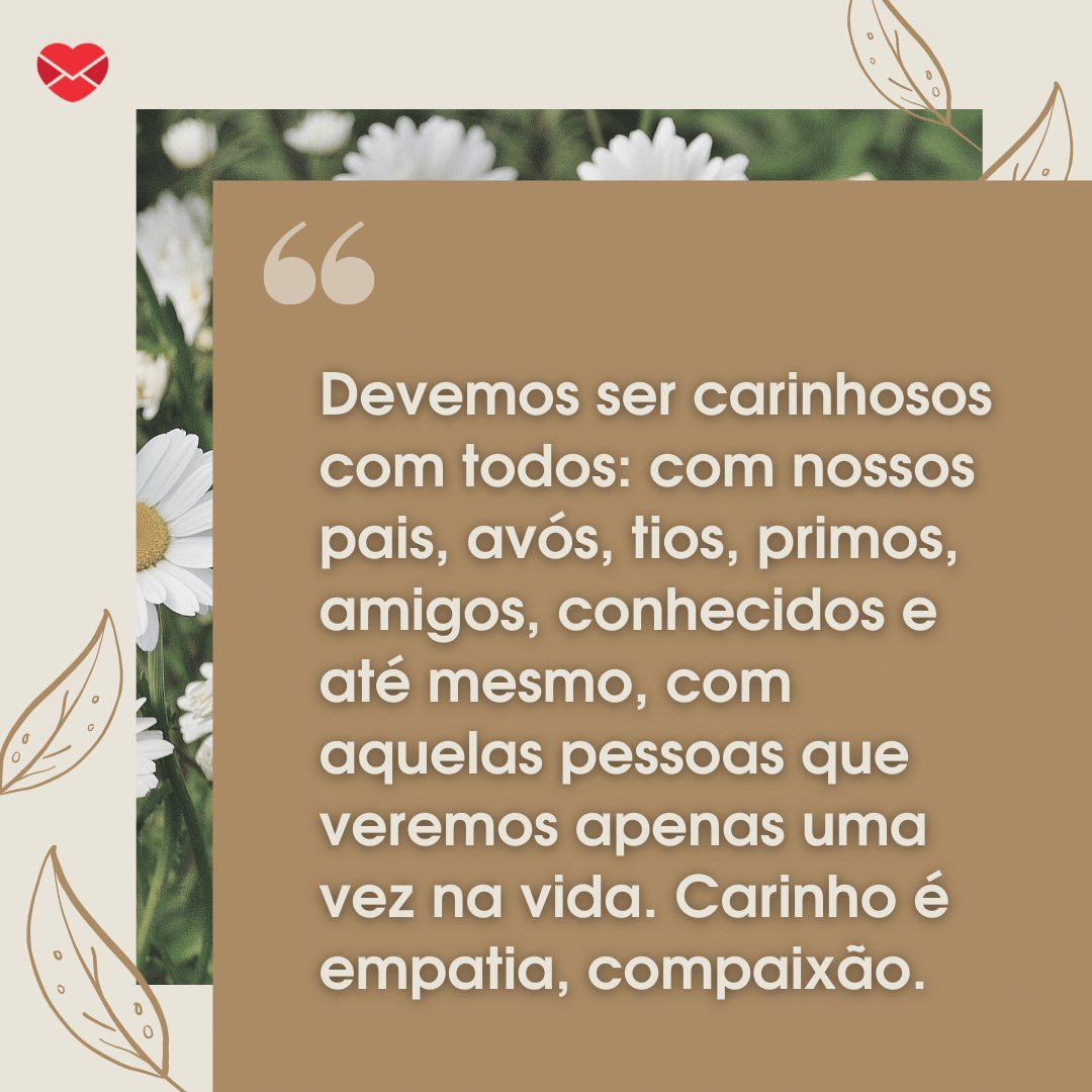 Mensagens Com Amor / Canva / Pixabay 'Devemos ser carinhosos com todos: com nossos pais, avós, tios, primos, amigos, conhecidos e até mesmo, com aquelas pessoas que veremos apenas uma vez na vida. Carinho é empatia, compaixão.' - Mensagens de carinho