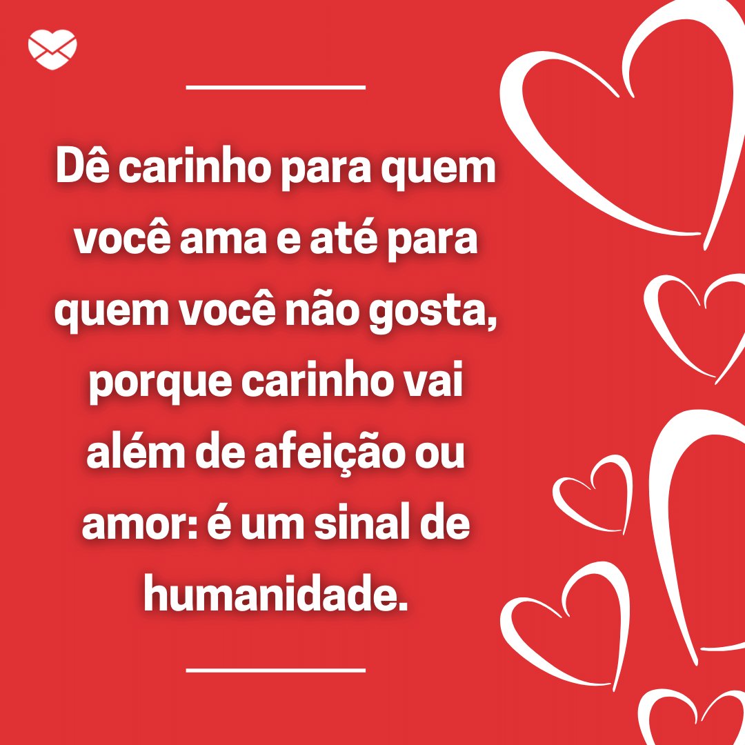 'Dê carinho para quem você ama e até para quem você não gosta, porque carinho vai além de afeição ou amor: é um sinal de humanidade.' - Mensagens de carinho