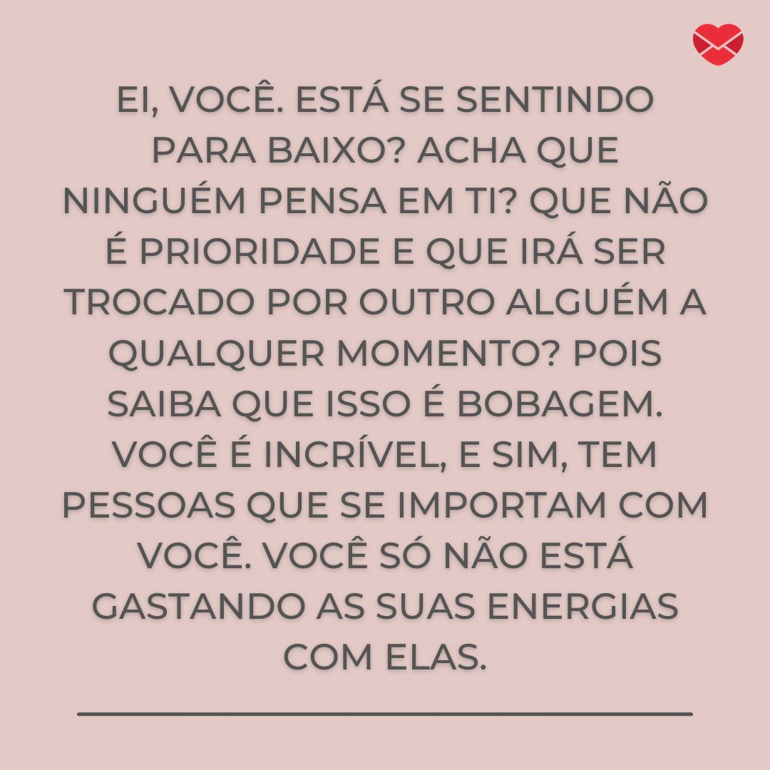 'Ei, você. Está se sentindo para baixo? Acha que ninguém pensa em ti? Que não é prioridade e que irá ser trocado por outro alguém a qualquer momento? (...)' - Mensagens de carinho