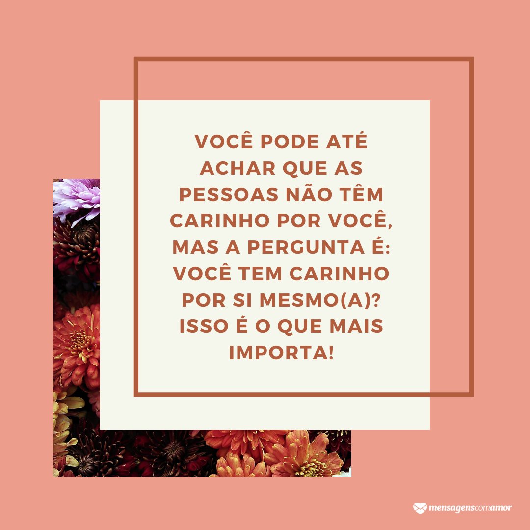 'Você pode até achar que as pessoas não têm carinho por você, mas a pergunta é: você tem carinho por si mesmo(a)? Isso é o que mais importa!' - Mensagens de carinho