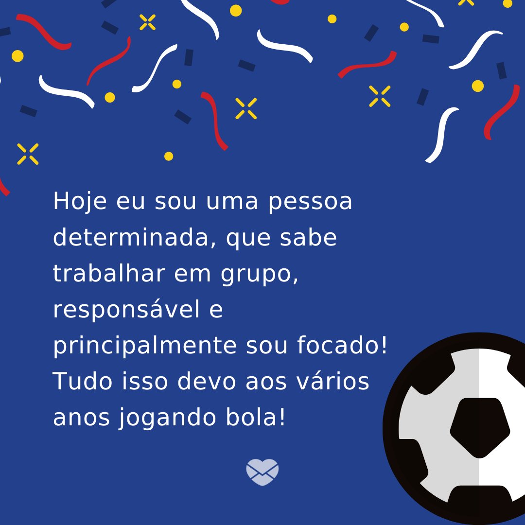 'Hoje eu sou uma pessoa determinada, que sabe trabalhar em grupo, responsável e principalmente sou focado! Tudo isso devo aos vários anos jogando bola!' -  Frases de boleiro