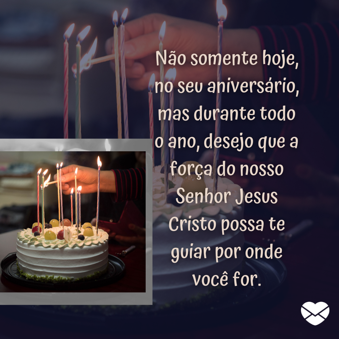 ''Não somente hoje, no seu aniversário, mas durante todo o ano, desejo que a força do nosso Senhor Jesus Cristo possa te guiar por onde você for.'' - Mensagem bíblica de aniversario