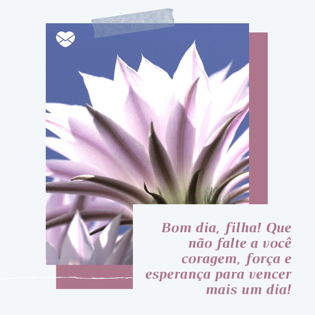 'Bom dia, filha! Que não falte a você coragem, força e esperança para vencer mais um dia!' - Mensagem de bom dia para filha