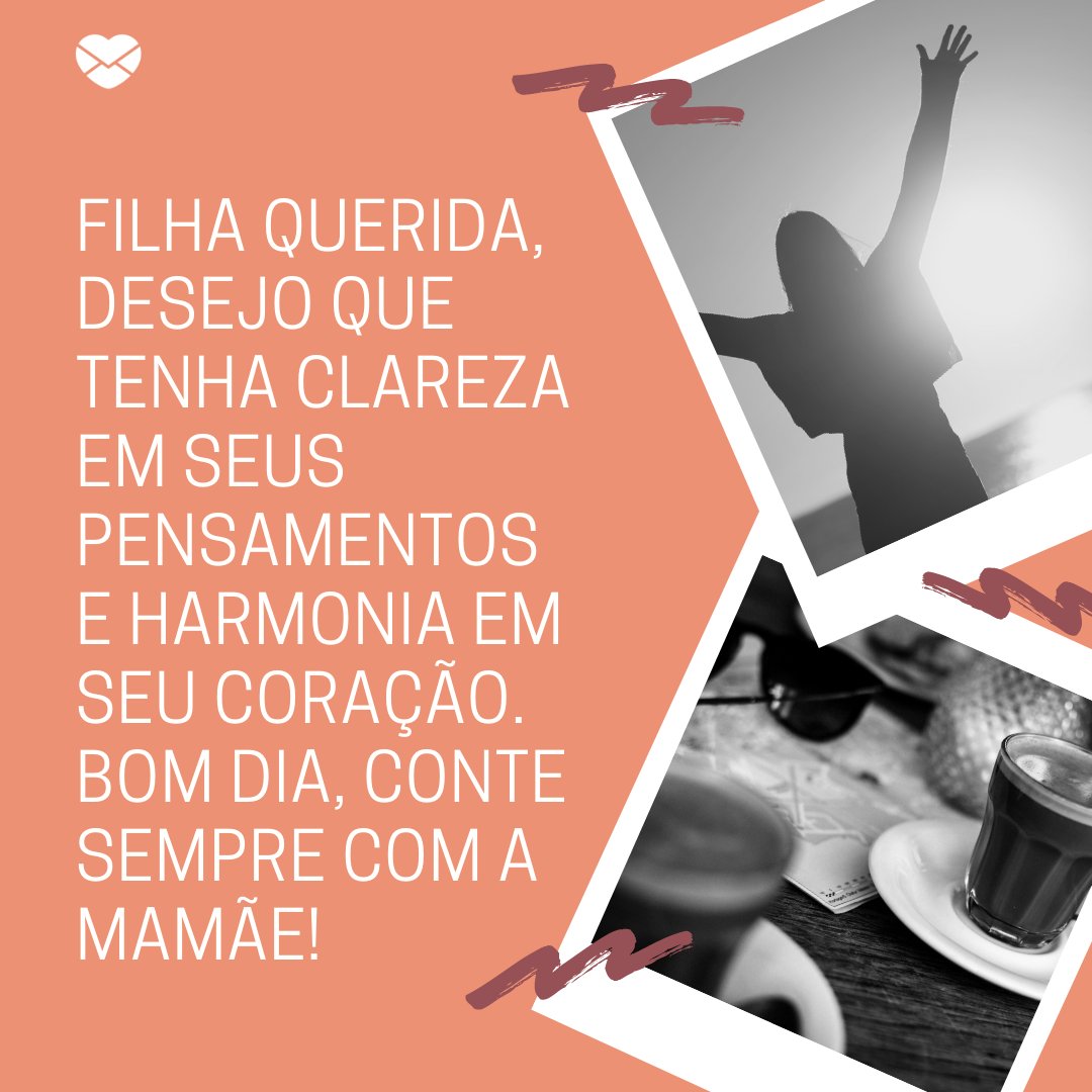 'Filha querida, desejo que tenha clareza em seus pensamentos e harmonia em seu coração.' - Mensagem de bom dia para filha