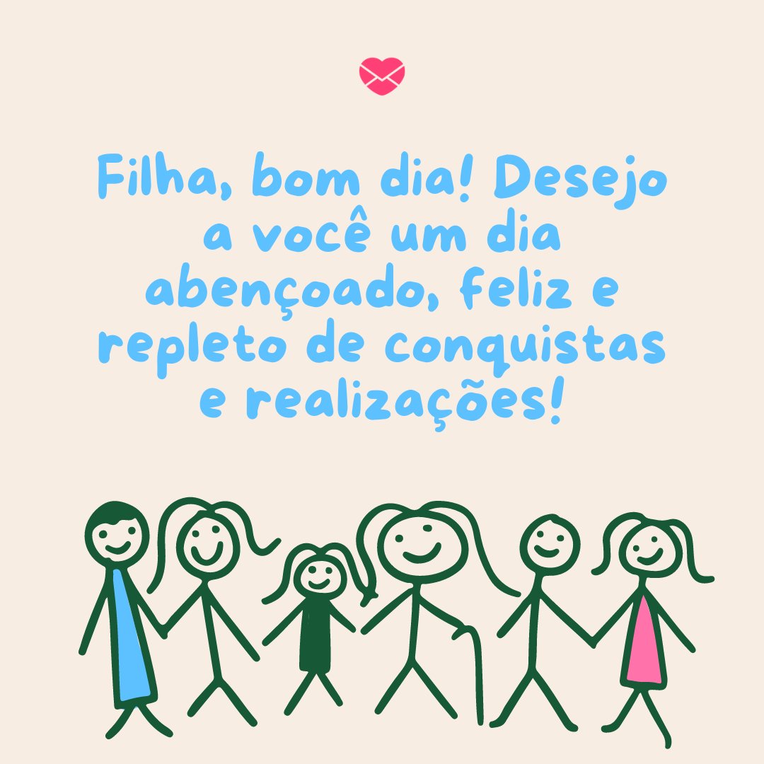 'Filha, bom dia! Desejo a você um dia abençoado, feliz e repleto de conquistas e realizações! ' -Mensagem de bom dia para filha