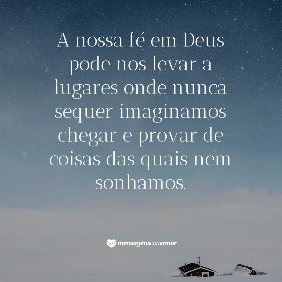 'A nossa fé em Deus pode nos levar a lugares onde nunca sequer imaginamos chegar e provar de coisas das quais nem sonhamos. ' - Frases Tumblr de Deus