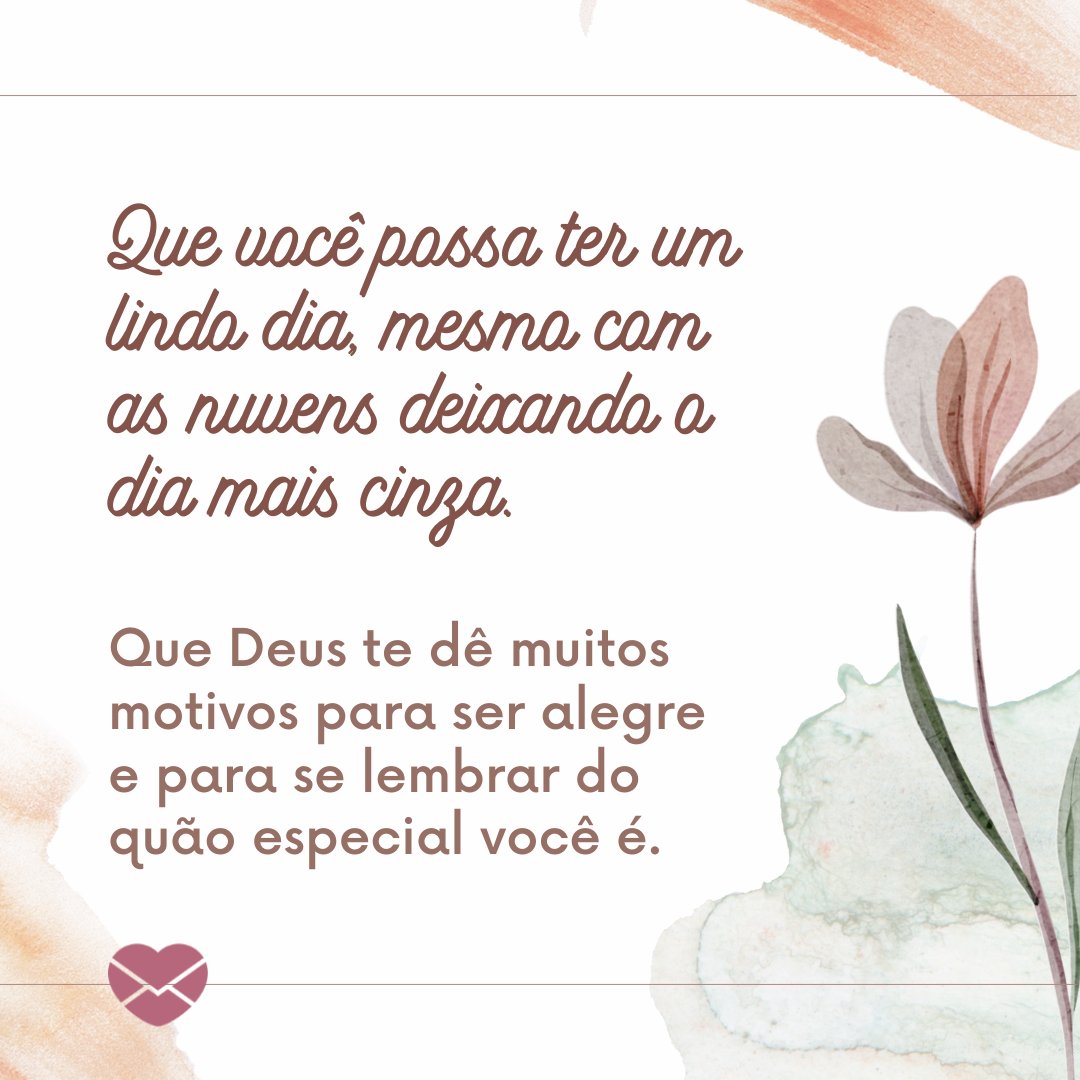 'Que você possa ter um lindo dia, mesmo com as nuvens deixando o dia mais cinza. Que Deus te dê muitos motivos para ser alegre e para se lembrar do quão especial você é.' - Mensagem de Deus para hoje